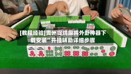 [教程经验]贵州捉鸡麻将外卦神器下载安装”开挂辅助详细步骤-第3张图片