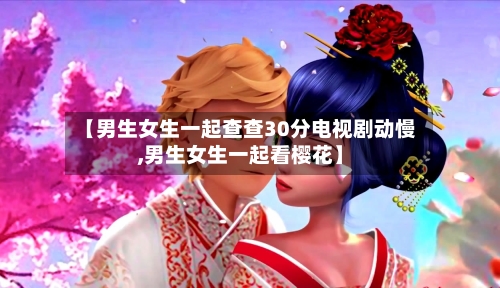 【男生女生一起查查30分电视剧动慢,男生女生一起看樱花】