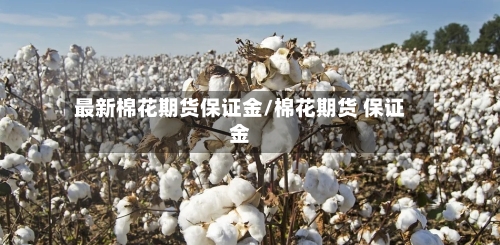 最新棉花期货保证金/棉花期货 保证金