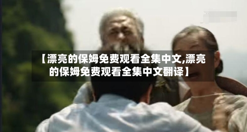 【漂亮的保姆免费观看全集中文,漂亮的保姆免费观看全集中文翻译】-第3张图片