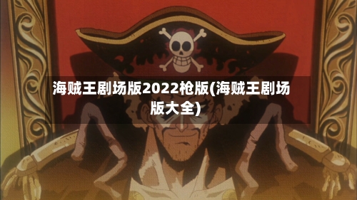 海贼王剧场版2022枪版(海贼王剧场版大全)-第2张图片