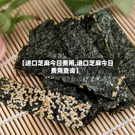 【进口芝麻今日费用,进口芝麻今日费用查询】