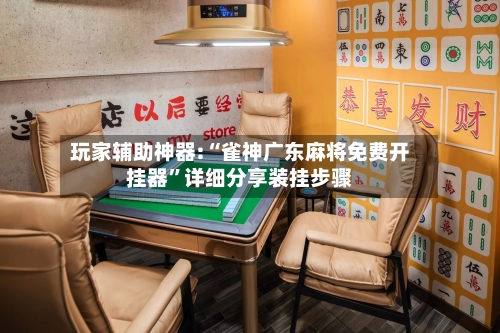玩家辅助神器:“雀神广东麻将免费开挂器”详细分享装挂步骤-第2张图片