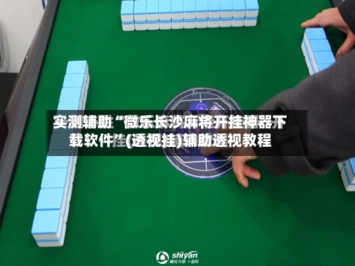 实测辅助“微乐长沙麻将开挂神器下载软件”(透视挂)辅助透视教程-第3张图片