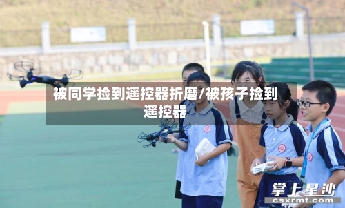 被同学捡到遥控器折磨/被孩子捡到遥控器-第2张图片