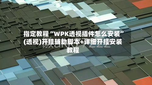 指定教程“WPK透视插件怎么安装”(透视)开挂辅助脚本+详细开挂安装教程-第2张图片