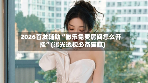 2026首发辅助“微乐免费房间怎么开挂”(曝光透视必备猫腻)