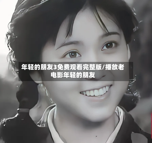 年轻的朋友3免费观看完整版/播放老电影年轻的朋友