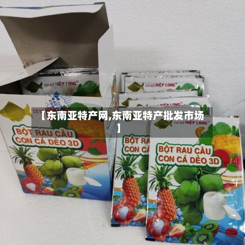 【东南亚特产网,东南亚特产批发市场】-第2张图片