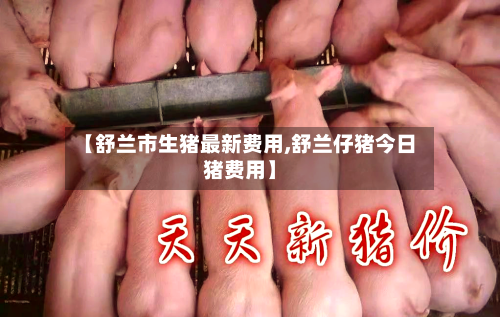 【舒兰市生猪最新费用,舒兰仔猪今日猪费用】