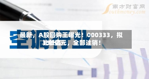 最新	，A股回购王曝光！000333，拟比较高130亿元，全部注销！-第2张图片