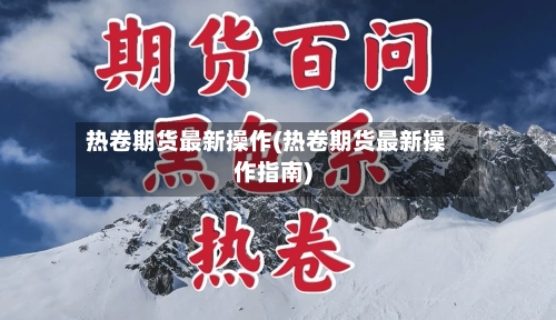 热卷期货最新操作(热卷期货最新操作指南)