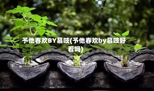 予他春欢BY慕吱(予他春欢by慕吱好看吗)