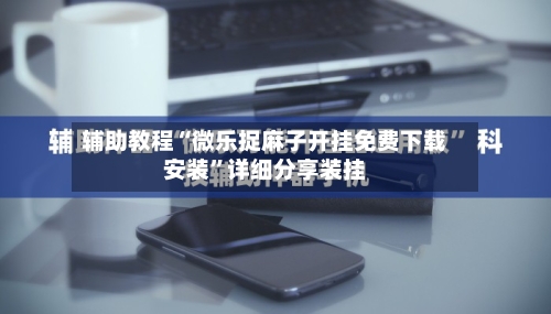 辅助教程“微乐捉麻子开挂免费下载安装”详细分享装挂-第2张图片