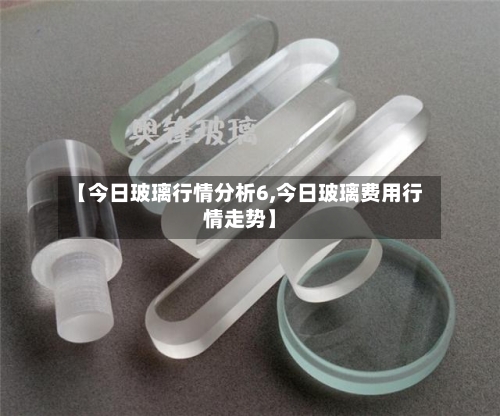 【今日玻璃行情分析6,今日玻璃费用行情走势】