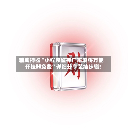 辅助神器“小程序雀神广东麻将万能开挂器免费”详细分享装挂步骤!-第2张图片