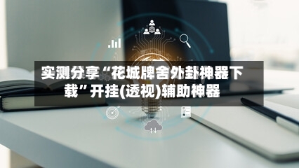 实测分享“花城牌舍外卦神器下载”开挂(透视)辅助神器-第2张图片