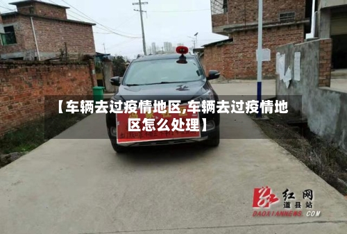 【车辆去过疫情地区,车辆去过疫情地区怎么处理】
