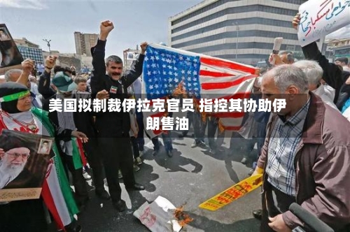 美国拟制裁伊拉克官员 指控其协助伊朗售油