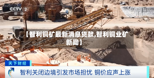 【智利铜矿最新消息贷款,智利铜业矿新闻】-第3张图片