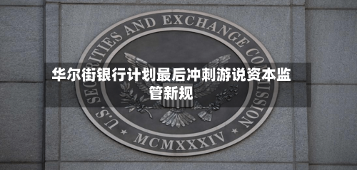 华尔街银行计划最后冲刺游说资本监管新规