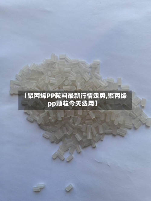 【聚丙烯PP粒料最新行情走势,聚丙烯pp颗粒今天费用】