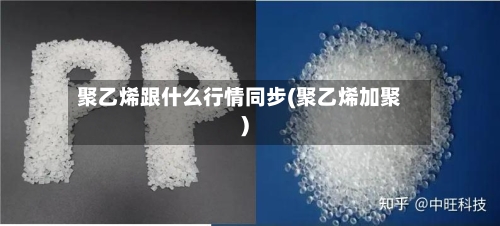 聚乙烯跟什么行情同步(聚乙烯加聚)-第2张图片