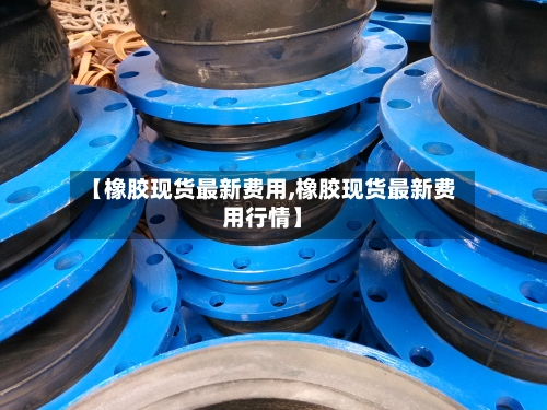 【橡胶现货最新费用,橡胶现货最新费用行情】