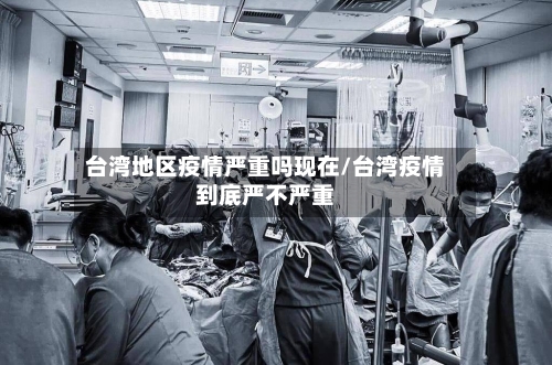 台湾地区疫情严重吗现在/台湾疫情到底严不严重-第3张图片