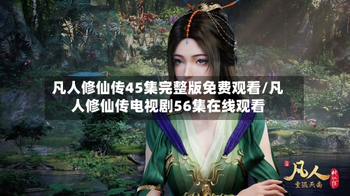 凡人修仙传45集完整版免费观看/凡人修仙传电视剧56集在线观看