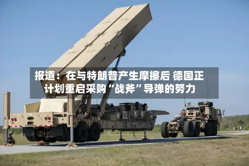 报道：在与特朗普产生摩擦后 德国正计划重启采购“战斧	”导弹的努力-第3张图片