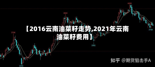 【2016云南油菜籽走势,2021年云南油菜籽费用】-第3张图片