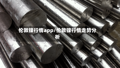 伦敦镍行情app/伦敦镍行情走势分析