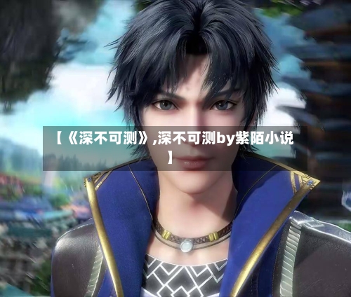 【《深不可测》,深不可测by紫陌小说】