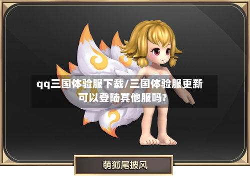 qq三国体验服下载/三国体验服更新可以登陆其他服吗?