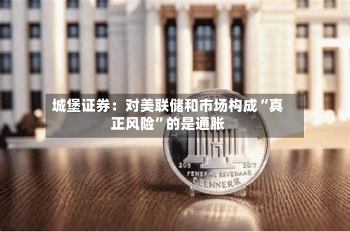 城堡证券：对美联储和市场构成“真正风险”的是通胀-第2张图片
