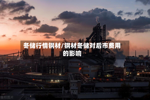 冬储行情钢材/钢材冬储对后市费用的影响-第3张图片