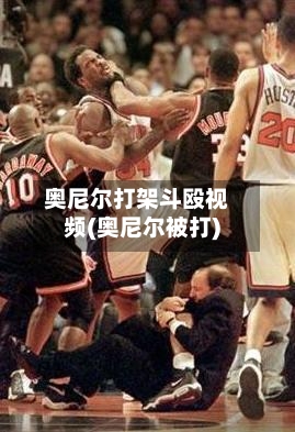 奥尼尔打架斗殴视频(奥尼尔被打)