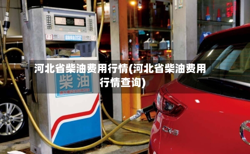 河北省柴油费用行情(河北省柴油费用行情查询)-第3张图片