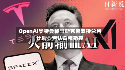OpenAI奥特曼称马斯克曾支持营利计划，否认背叛指控