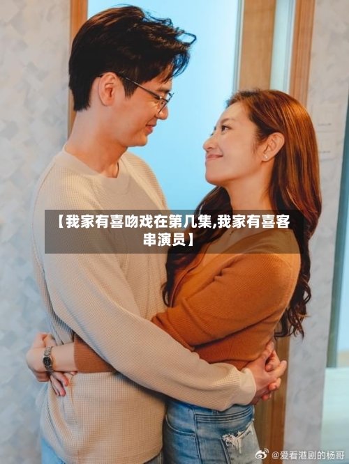 【我家有喜吻戏在第几集,我家有喜客串演员】-第3张图片