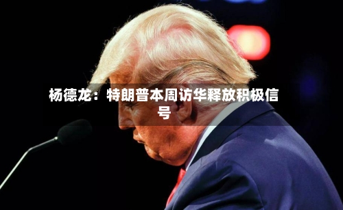 杨德龙：特朗普本周访华释放积极信号-第2张图片
