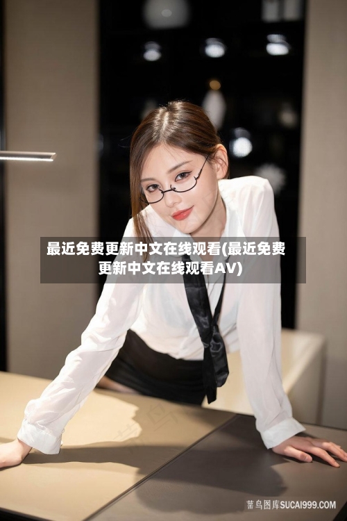 最近免费更新中文在线观看(最近免费更新中文在线观看AV)-第3张图片