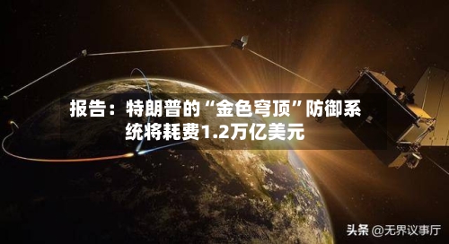报告：特朗普的“金色穹顶”防御系统将耗费1.2万亿美元-第2张图片