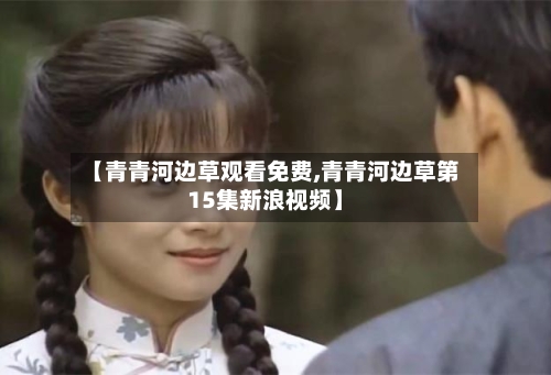【青青河边草观看免费,青青河边草第15集新浪视频】