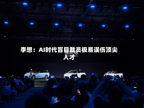 李想:AI时代盲目裁员极易误伤顶尖人才-第2张图片