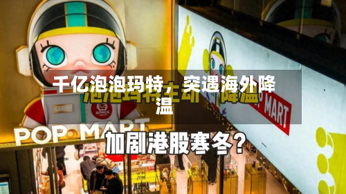 千亿泡泡玛特，突遇海外降温-第2张图片