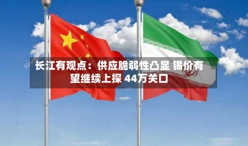 长江有观点：供应脆弱性凸显 锡价有望继续上探 44万关口