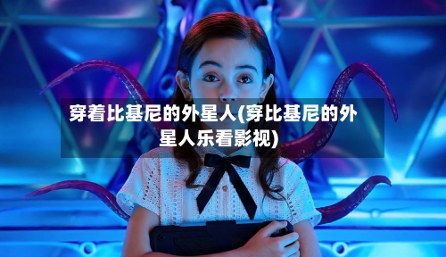 穿着比基尼的外星人(穿比基尼的外星人乐看影视)