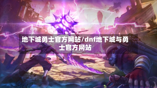 地下城勇士官方网站/dnf地下城与勇士官方网站-第2张图片